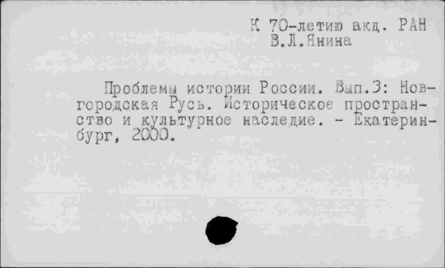 ﻿К 70-летию акд. РАН
В.Л.Янина
Проблеми истории России. Вап.З: Нов городская Русь, историческое пространство и культурное наследие. - Екатерин бург, 2000.